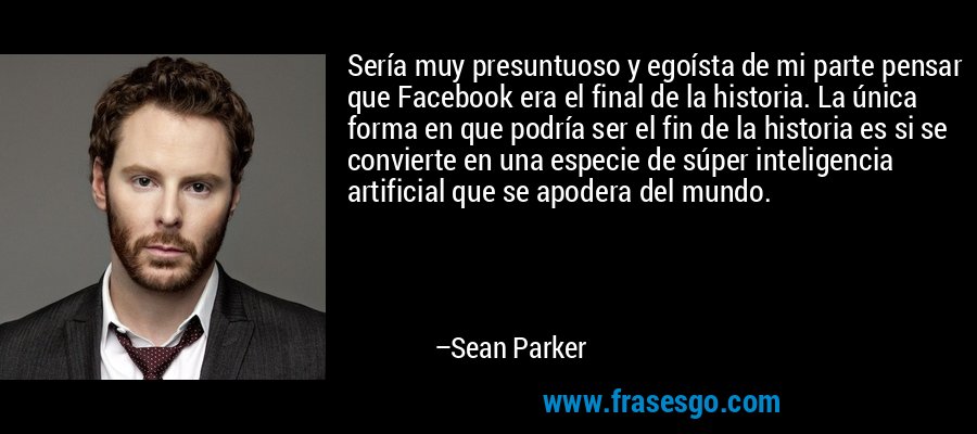 Sería muy presuntuoso y egoísta de mi parte pensar que Facebook era el final de la historia. La única forma en que podría ser el fin de la historia es si se convierte en una especie de súper inteligencia artificial que se apodera del mundo. – Sean Parker