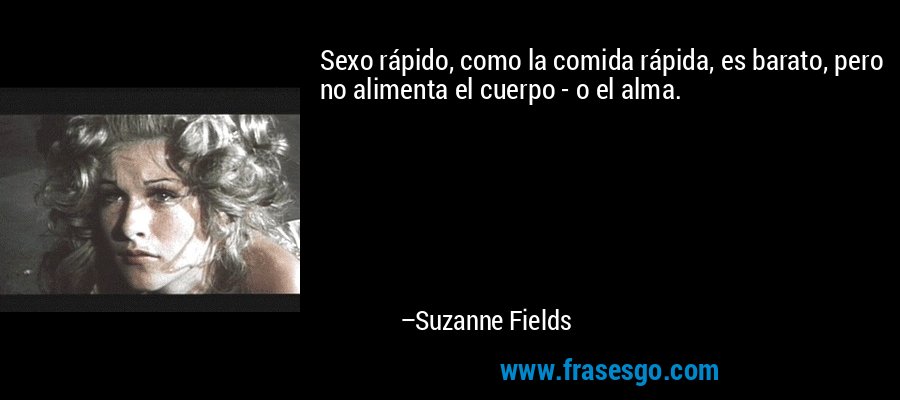Sexo rápido, como la comida rápida, es barato, pero no alimenta el cuerpo - o el alma. – Suzanne Fields
