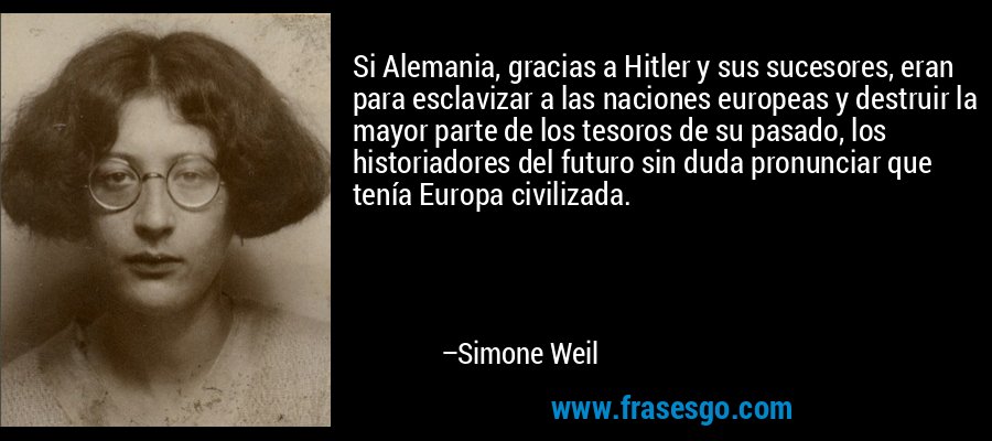 Si Alemania, gracias a Hitler y sus sucesores, eran para esclavizar a las naciones europeas y destruir la mayor parte de los tesoros de su pasado, los historiadores del futuro sin duda pronunciar que tenía Europa civilizada. – Simone Weil