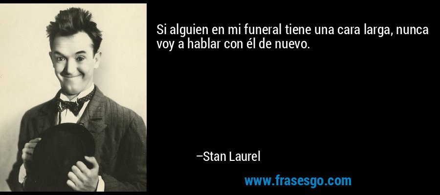 Si alguien en mi funeral tiene una cara larga, nunca voy a hablar con él de nuevo. – Stan Laurel