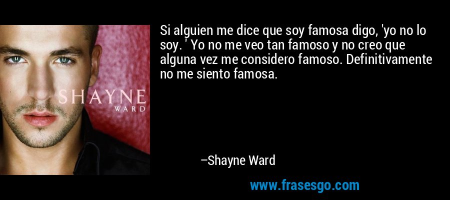 Si alguien me dice que soy famosa digo, 'yo no lo soy. ' Yo no me veo tan famoso y no creo que alguna vez me considero famoso. Definitivamente no me siento famosa. – Shayne Ward