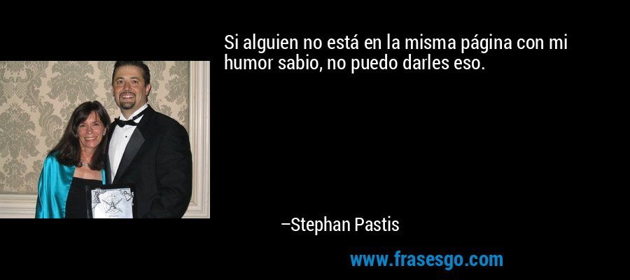 Si alguien no está en la misma página con mi humor sabio, no puedo darles eso. – Stephan Pastis