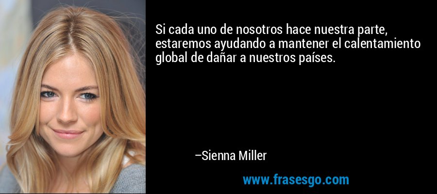 Si cada uno de nosotros hace nuestra parte, estaremos ayudando a mantener el calentamiento global de dañar a nuestros países. – Sienna Miller