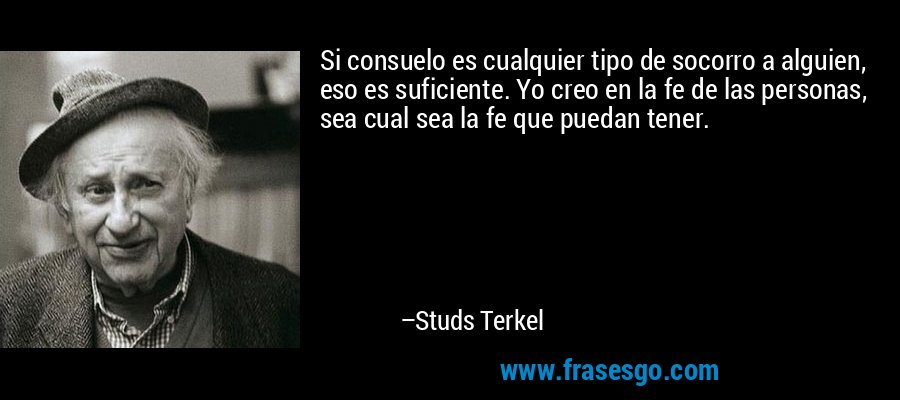 Si consuelo es cualquier tipo de socorro a alguien, eso es suficiente. Yo creo en la fe de las personas, sea cual sea la fe que puedan tener. – Studs Terkel