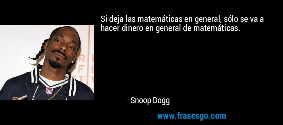 Si deja las matemáticas en general, sólo se va a hacer dinero en general de matemáticas. – Snoop Dogg