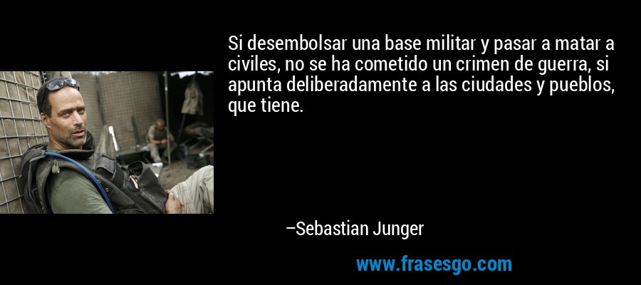 Si desembolsar una base militar y pasar a matar a civiles, no se ha cometido un crimen de guerra, si apunta deliberadamente a las ciudades y pueblos, que tiene. – Sebastian Junger