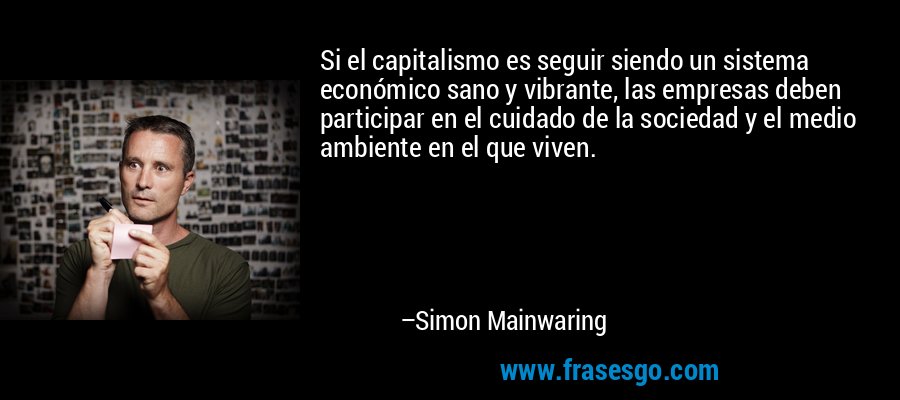 Si el capitalismo es seguir siendo un sistema económico sano y vibrante, las empresas deben participar en el cuidado de la sociedad y el medio ambiente en el que viven. – Simon Mainwaring