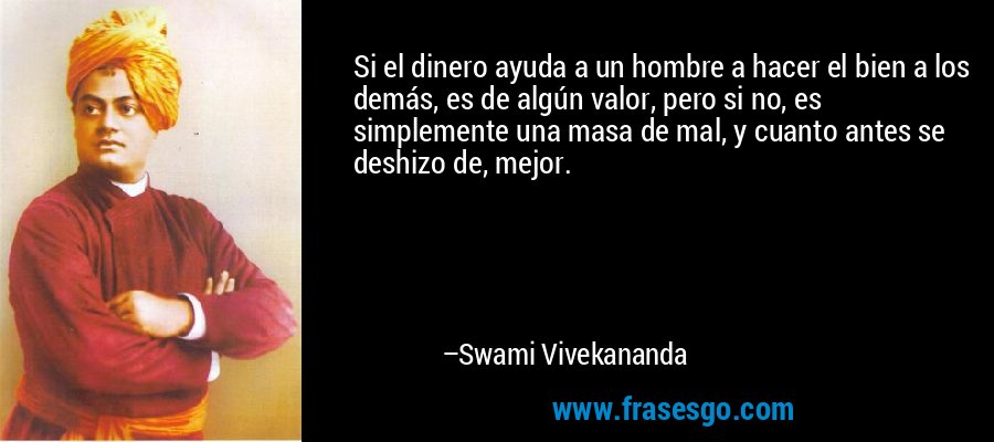 Si el dinero ayuda a un hombre a hacer el bien a los demás, es de algún valor, pero si no, es simplemente una masa de mal, y cuanto antes se deshizo de, mejor. – Swami Vivekananda