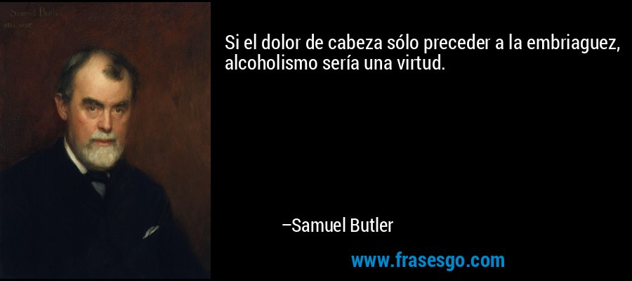 Si el dolor de cabeza sólo preceder a la embriaguez, alcoholismo sería una virtud. – Samuel Butler