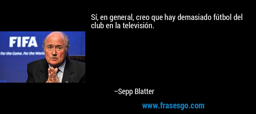 Sí, en general, creo que hay demasiado fútbol del club en la televisión. – Sepp Blatter