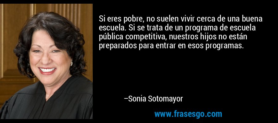 Si eres pobre, no suelen vivir cerca de una buena escuela. Si se trata de un programa de escuela pública competitiva, nuestros hijos no están preparados para entrar en esos programas. – Sonia Sotomayor