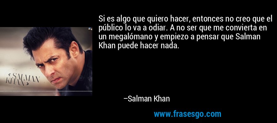 Si es algo que quiero hacer, entonces no creo que el público lo va a odiar. A no ser que me convierta en un megalómano y empiezo a pensar que Salman Khan puede hacer nada. – Salman Khan