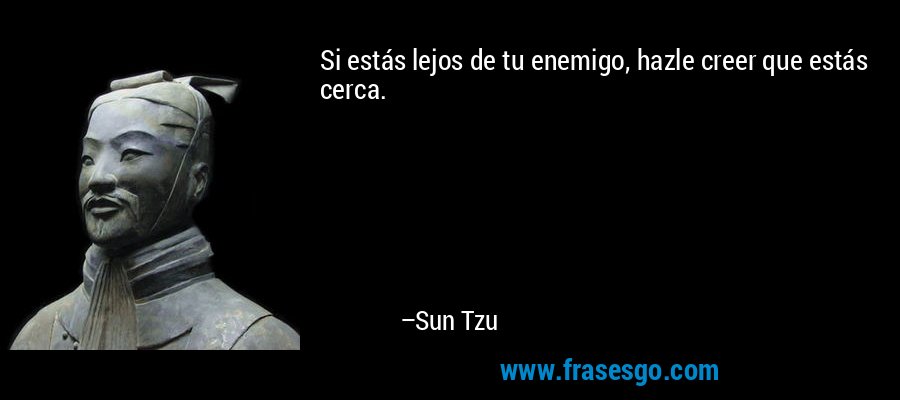 Si estás lejos de tu enemigo, hazle creer que estás cerca. – Sun Tzu