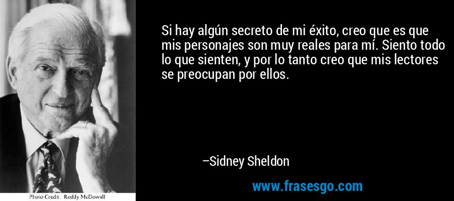 Si hay algún secreto de mi éxito, creo que es que mis personajes son muy reales para mí. Siento todo lo que sienten, y por lo tanto creo que mis lectores se preocupan por ellos. – Sidney Sheldon