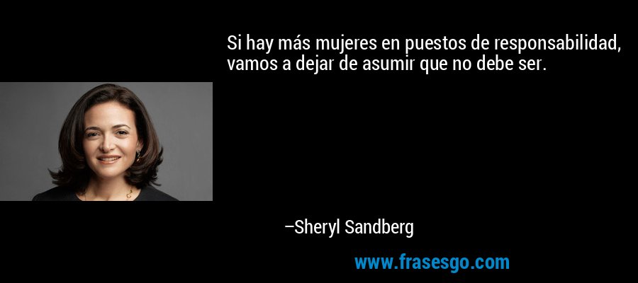 Si hay más mujeres en puestos de responsabilidad, vamos a dejar de asumir que no debe ser. – Sheryl Sandberg