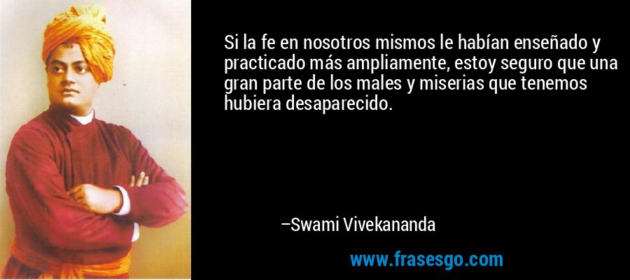 Si la fe en nosotros mismos le habían enseñado y practicado más ampliamente, estoy seguro que una gran parte de los males y miserias que tenemos hubiera desaparecido. – Swami Vivekananda