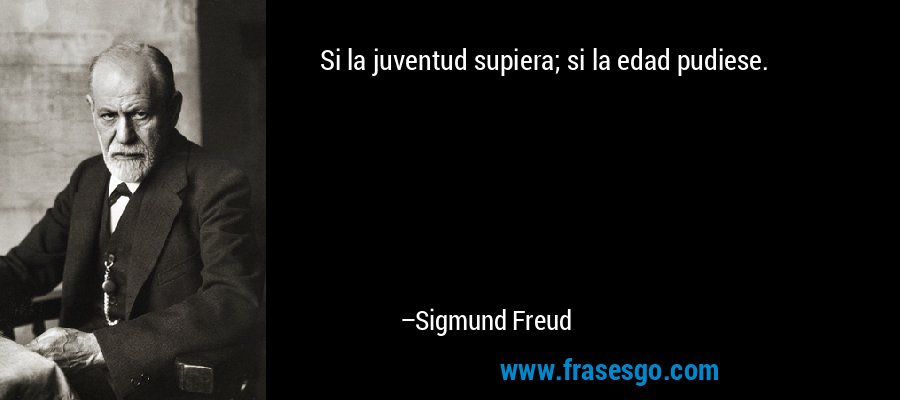 Si la juventud supiera; si la edad pudiese. – Sigmund Freud