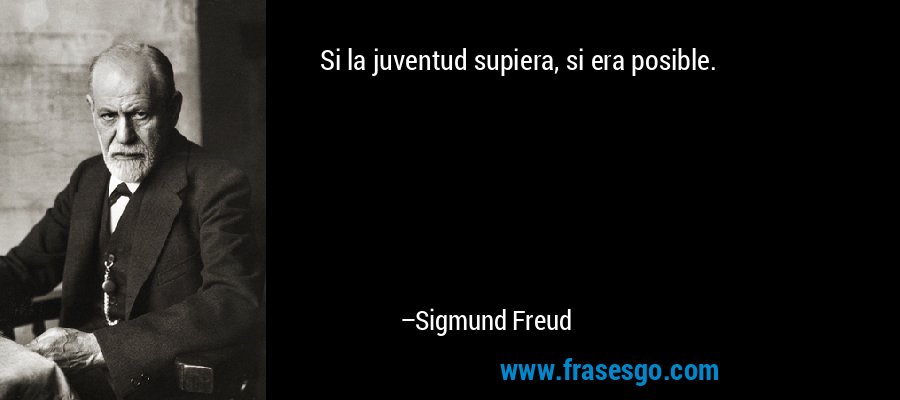 Si la juventud supiera, si era posible. – Sigmund Freud