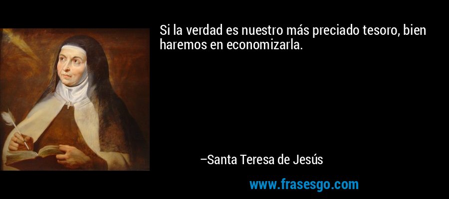 Si la verdad es nuestro más preciado tesoro, bien haremos en economizarla. – Santa Teresa de Jesús