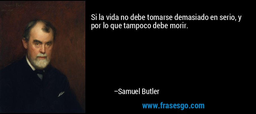 Si la vida no debe tomarse demasiado en serio, y por lo que tampoco debe morir. – Samuel Butler