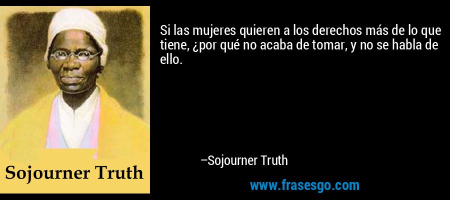 Si las mujeres quieren a los derechos más de lo que tiene, ¿por qué no acaba de tomar, y no se habla de ello. – Sojourner Truth