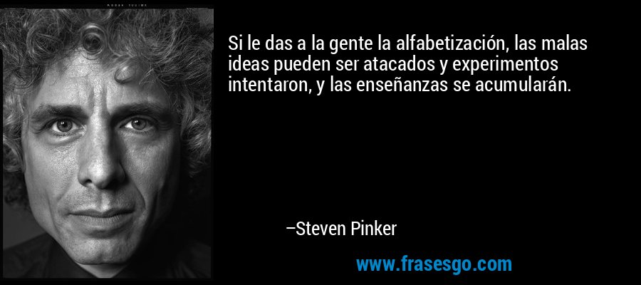 Si le das a la gente la alfabetización, las malas ideas pueden ser atacados y experimentos intentaron, y las enseñanzas se acumularán. – Steven Pinker