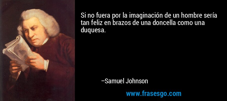 Si no fuera por la imaginación de un hombre sería tan feliz en brazos de una doncella como una duquesa. – Samuel Johnson