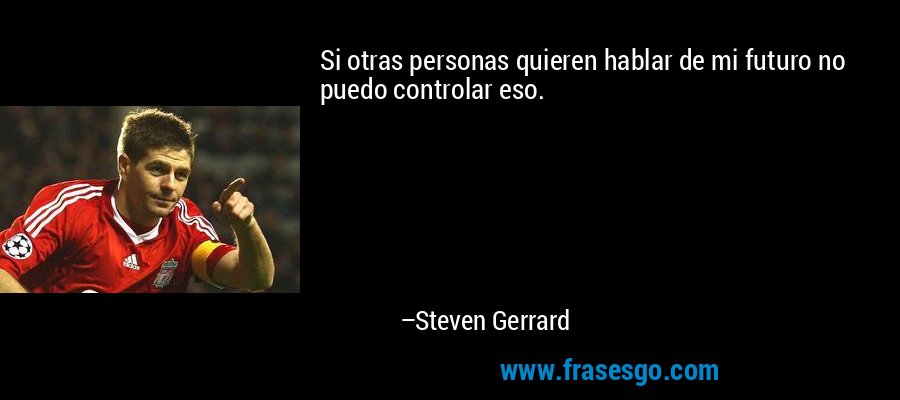 Si otras personas quieren hablar de mi futuro no puedo controlar eso. – Steven Gerrard