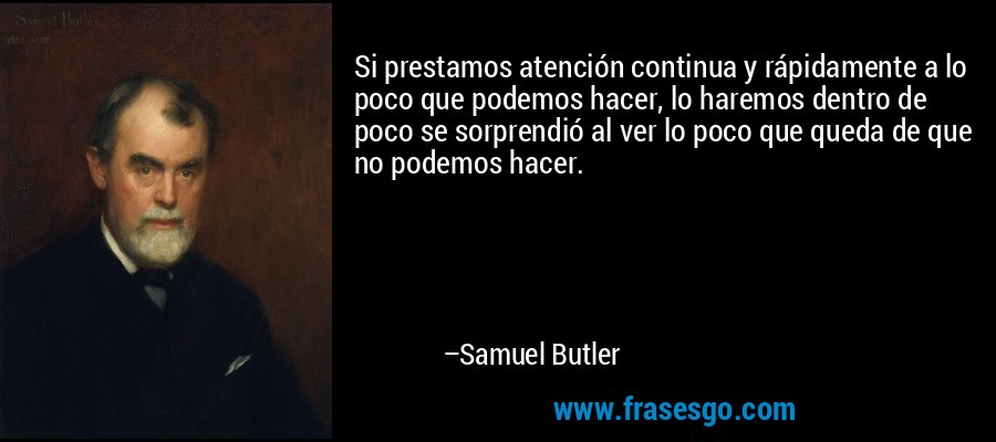 Si prestamos atención continua y rápidamente a lo poco que podemos hacer, lo haremos dentro de poco se sorprendió al ver lo poco que queda de que no podemos hacer. – Samuel Butler