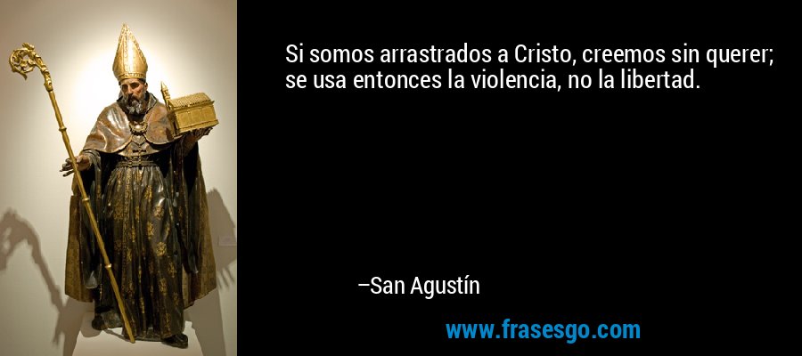 Si somos arrastrados a Cristo, creemos sin querer; se usa entonces la violencia, no la libertad. – San Agustín