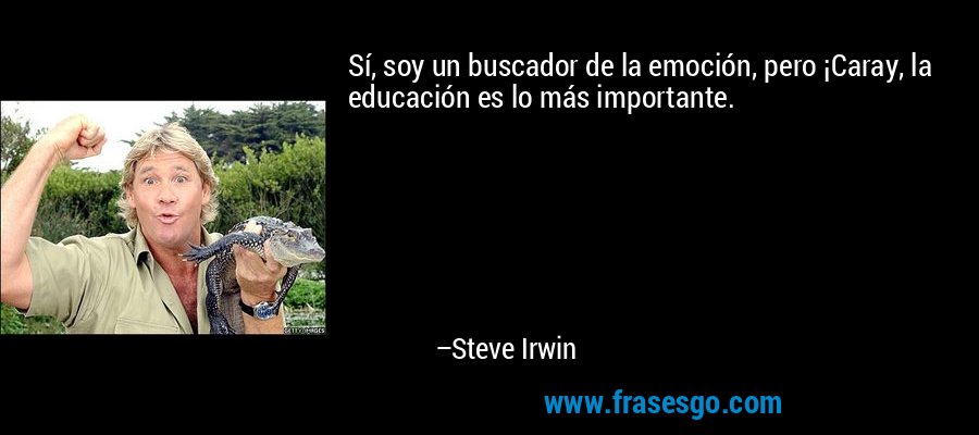 Sí, soy un buscador de la emoción, pero ¡Caray, la educación es lo más importante. – Steve Irwin