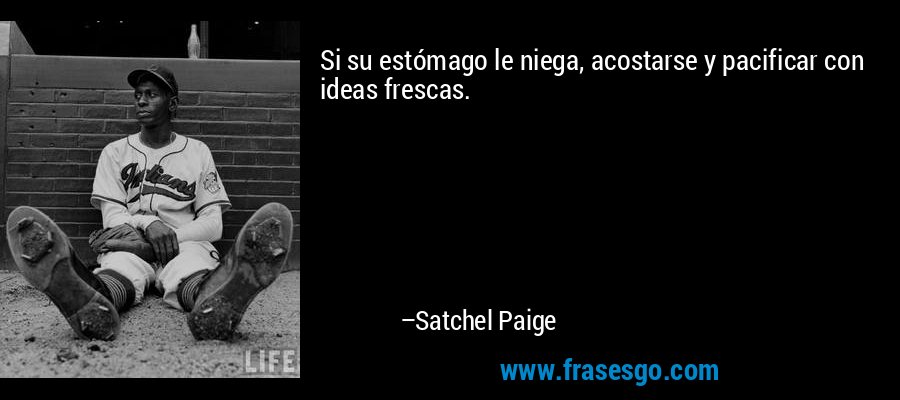 Si su estómago le niega, acostarse y pacificar con ideas frescas. – Satchel Paige