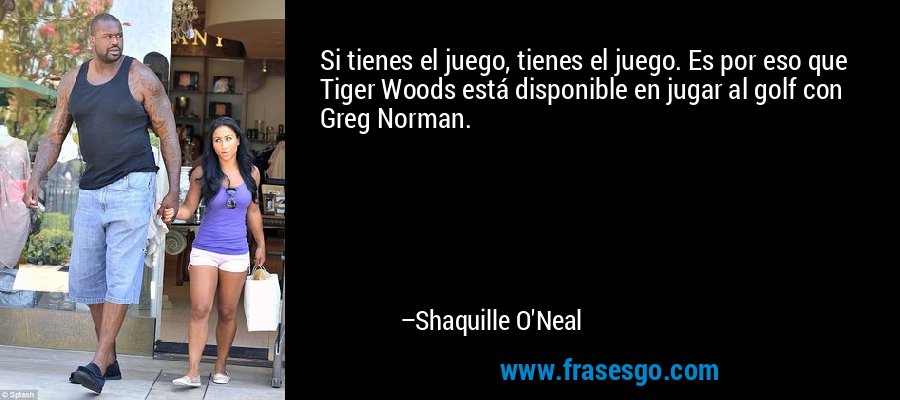 Si tienes el juego, tienes el juego. Es por eso que Tiger Woods está disponible en jugar al golf con Greg Norman. – Shaquille O'Neal