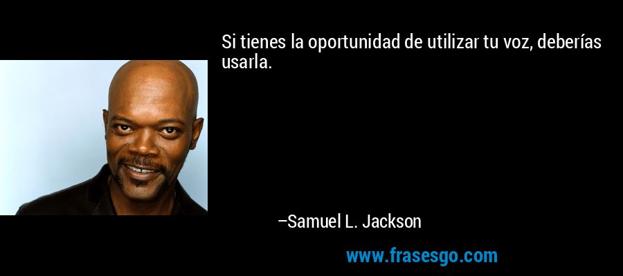 Si tienes la oportunidad de utilizar tu voz, deberías usarla. – Samuel L. Jackson