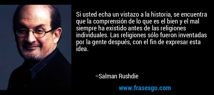 Si usted echa un vistazo a la historia, se encuentra que la comprensión de lo que es el bien y el mal siempre ha existido antes de las religiones individuales. Las religiones sólo fueron inventadas por la gente después, con el fin de expresar esta idea. – Salman Rushdie