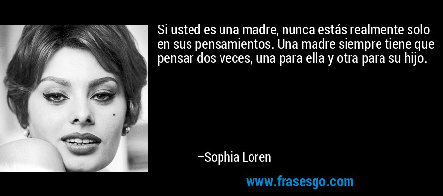 Si usted es una madre, nunca estás realmente solo en sus pensamientos. Una madre siempre tiene que pensar dos veces, una para ella y otra para su hijo. – Sophia Loren