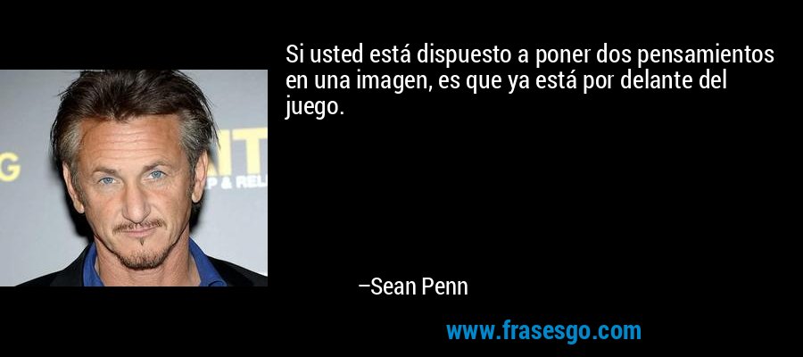 Si usted está dispuesto a poner dos pensamientos en una imagen, es que ya está por delante del juego. – Sean Penn