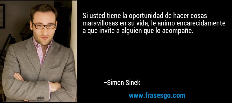 Si usted tiene la oportunidad de hacer cosas maravillosas en su vida, le animo encarecidamente a que invite a alguien que lo acompañe. – Simon Sinek