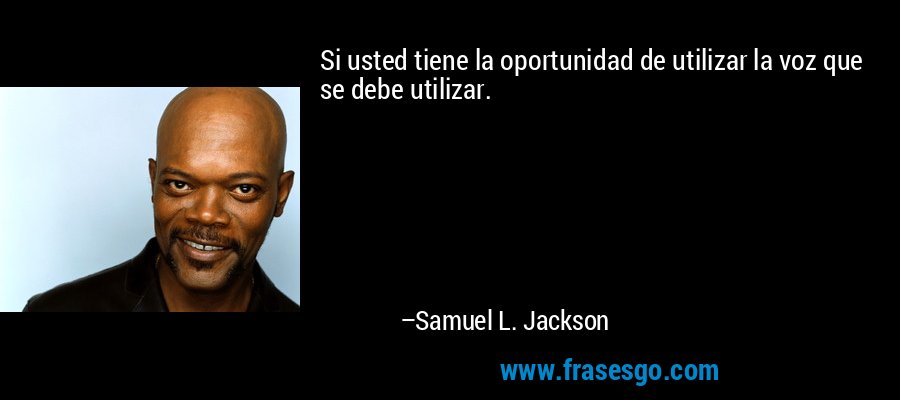 Si usted tiene la oportunidad de utilizar la voz que se debe utilizar. – Samuel L. Jackson
