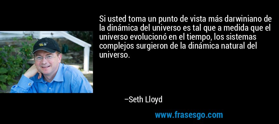 Si usted toma un punto de vista más darwiniano de la dinámica del universo es tal que a medida que el universo evolucionó en el tiempo, los sistemas complejos surgieron de la dinámica natural del universo. – Seth Lloyd