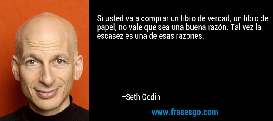 Si usted va a comprar un libro de verdad, un libro de papel, no vale que sea una buena razón. Tal vez la escasez es una de esas razones. – Seth Godin