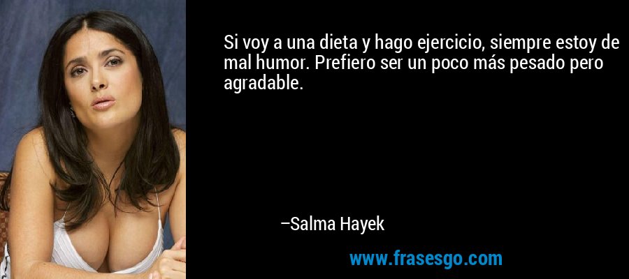 Si voy a una dieta y hago ejercicio, siempre estoy de mal humor. Prefiero ser un poco más pesado pero agradable. – Salma Hayek