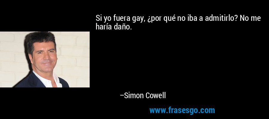 Si yo fuera gay, ¿por qué no iba a admitirlo? No me haría daño. – Simon Cowell