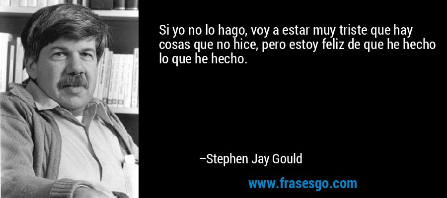 Si yo no lo hago, voy a estar muy triste que hay cosas que no hice, pero estoy feliz de que he hecho lo que he hecho. – Stephen Jay Gould
