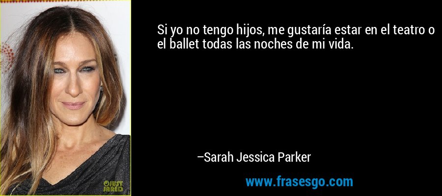 Si yo no tengo hijos, me gustaría estar en el teatro o el ballet todas las noches de mi vida. – Sarah Jessica Parker