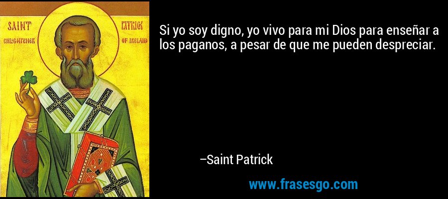 Si yo soy digno, yo vivo para mi Dios para enseñar a los paganos, a pesar de que me pueden despreciar. – Saint Patrick