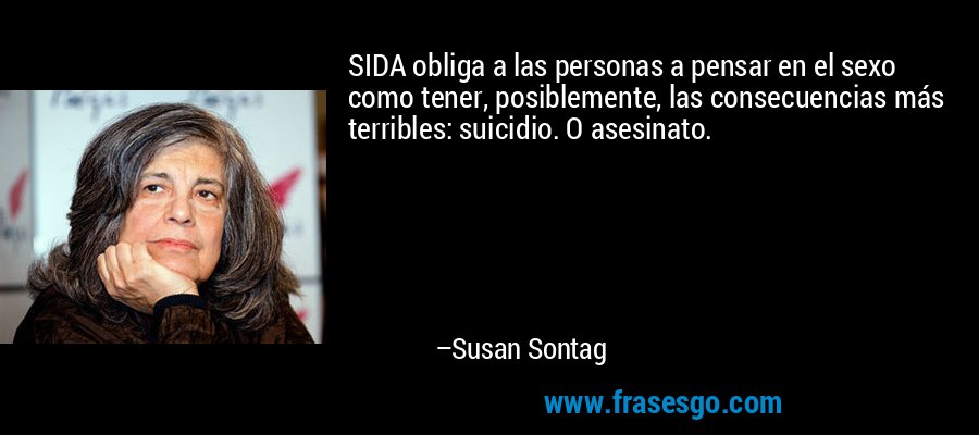 SIDA obliga a las personas a pensar en el sexo como tener, posiblemente, las consecuencias más terribles: suicidio. O asesinato. – Susan Sontag