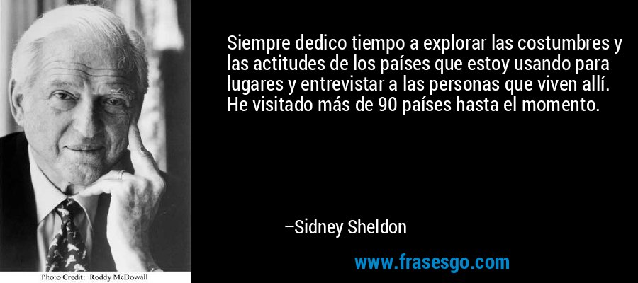 Siempre dedico tiempo a explorar las costumbres y las actitudes de los países que estoy usando para lugares y entrevistar a las personas que viven allí. He visitado más de 90 países hasta el momento. – Sidney Sheldon