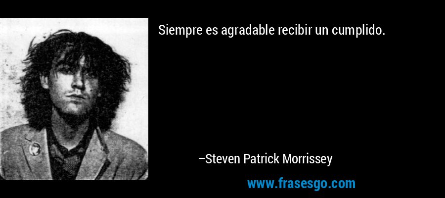 Siempre es agradable recibir un cumplido. – Steven Patrick Morrissey
