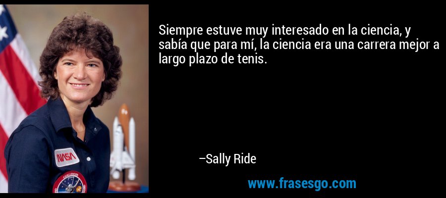 Siempre estuve muy interesado en la ciencia, y sabía que para mí, la ciencia era una carrera mejor a largo plazo de tenis. – Sally Ride